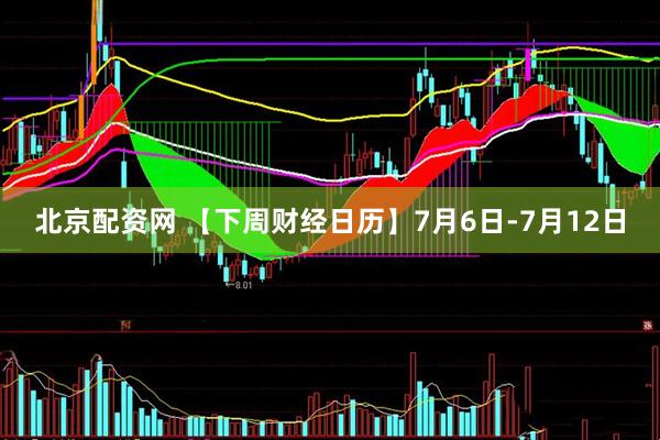 北京配资网 【下周财经日历】7月6日-7月12日